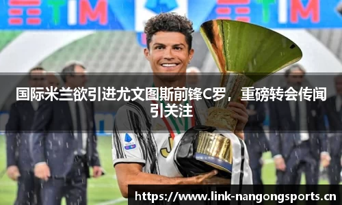 国际米兰欲引进尤文图斯前锋C罗，重磅转会传闻引关注